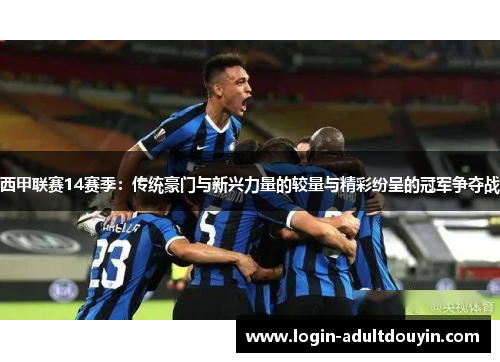 西甲联赛14赛季:传统豪门与新兴力量的较量与精彩纷呈的冠军争夺战 西甲联赛14赛季:传统豪门与新兴力量的较量与精彩纷呈的冠军争夺战